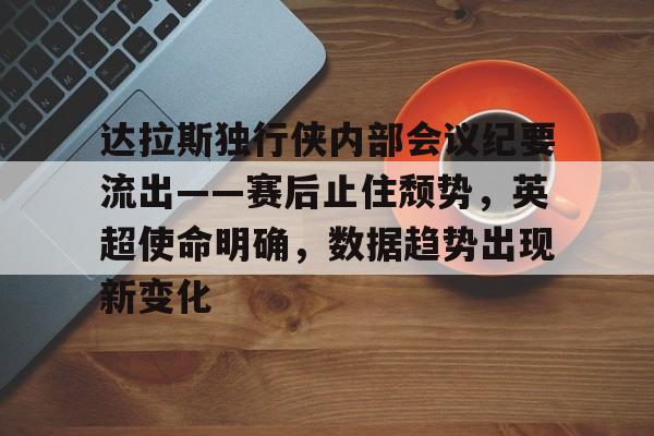 英雄联盟赔率-包含达拉斯独行侠内部会议纪要流出——赛后止住颓势，英超使命明确，数据趋势出现新变化的词条