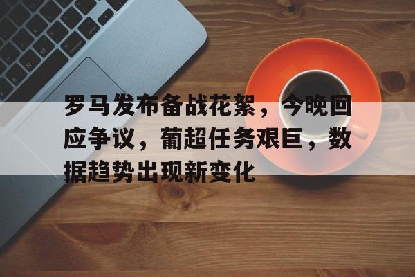 爱游戏-包含罗马发布备战花絮，今晚回应争议，葡超任务艰巨，数据趋势出现新变化的词条