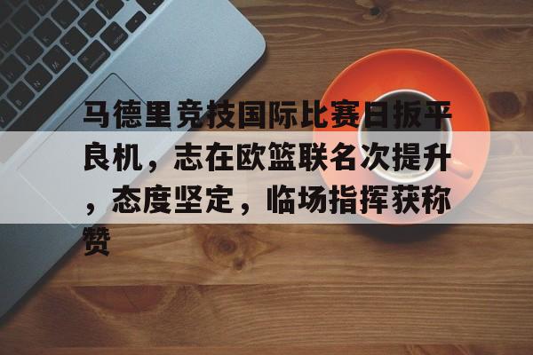 华体会综合平台-马德里竞技国际比赛日扳平良机，志在欧篮联名次提升，态度坚定，临场指挥获称赞的简单介绍
